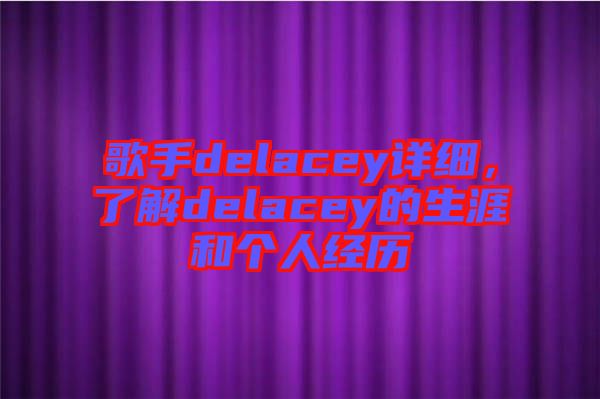 歌手delacey詳細(xì)，了解delacey的生涯和個(gè)人經(jīng)歷