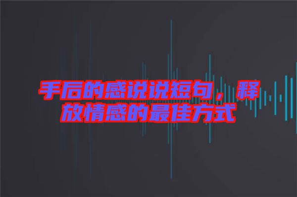手后的感說(shuō)說(shuō)短句，釋放情感的最佳方式