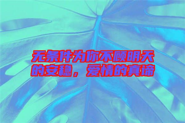 無(wú)條件為你不顧明天的安穩(wěn)，愛(ài)情的真諦