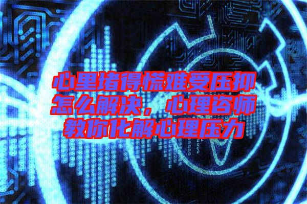 心里堵得慌難受壓抑怎么解決，心理咨師教你化解心理壓力