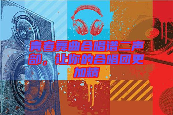青春舞曲合唱譜二聲部，讓你的合唱團(tuán)更加精