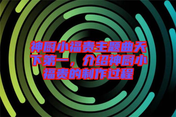 神廚小福貴主題曲天下第一，介紹神廚小福貴的制作過程