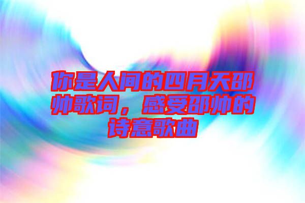 你是人間的四月天邵帥歌詞，感受邵帥的詩意歌曲