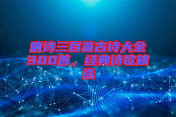 唐詩(shī)三百首古詩(shī)大全300首，經(jīng)典詩(shī)歌精選