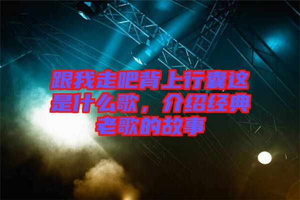 跟我走吧背上行囊這是什么歌，介紹經(jīng)典老歌的故事