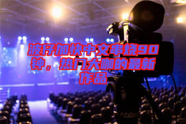 波仔加快中文串燒90鐘，熱門大咖的最新作品