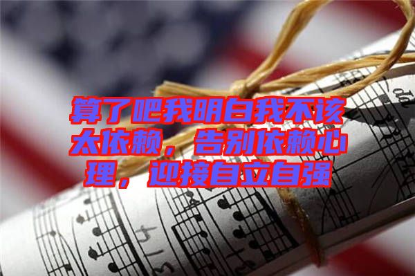 算了吧我明白我不該太依賴，告別依賴心理，迎接自立自強