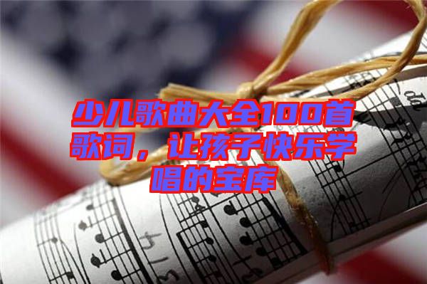 少兒歌曲大全100首歌詞，讓孩子快樂學(xué)唱的寶庫