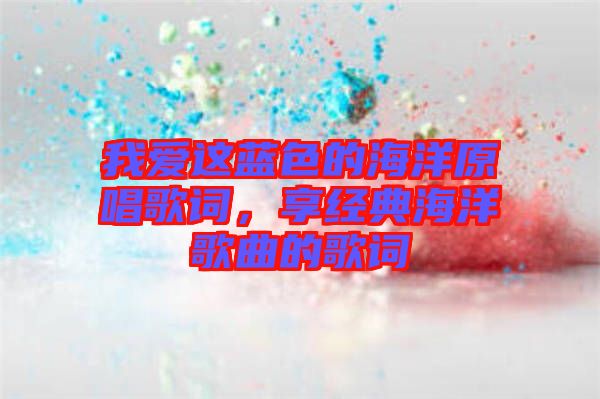我愛這藍(lán)色的海洋原唱歌詞，享經(jīng)典海洋歌曲的歌詞