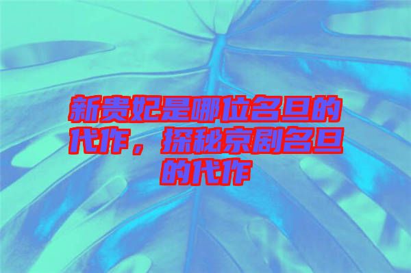 新貴妃是哪位名旦的代作，探秘京劇名旦的代作