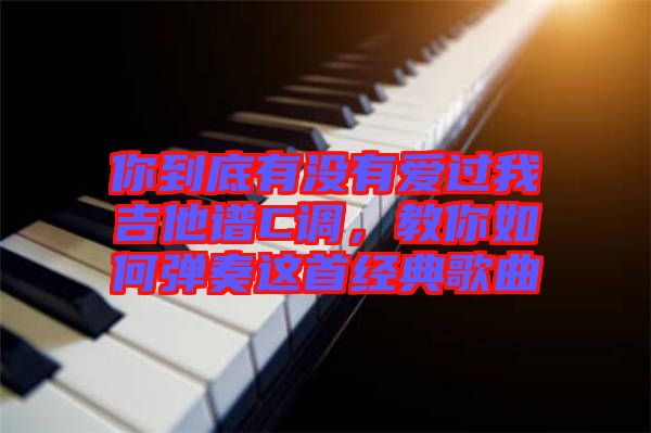 你到底有沒有愛過我吉他譜C調(diào)，教你如何彈奏這首經(jīng)典歌曲