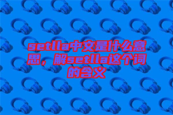 setlla中文是什么意思，解setlla這個(gè)詞的含義
