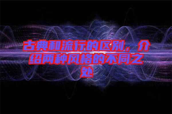 古典和流行的區(qū)別，介紹兩種風(fēng)格的不同之處