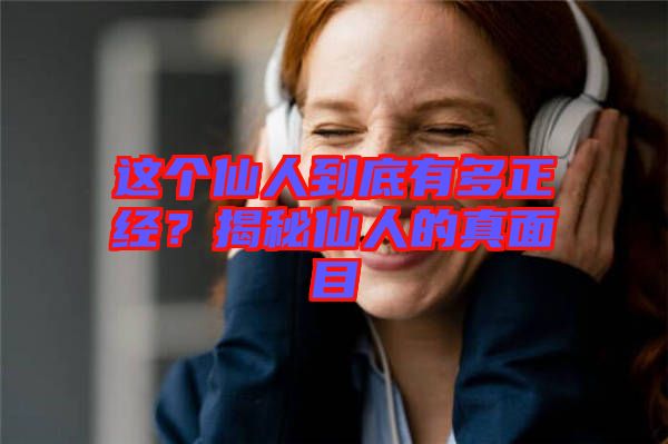 這個(gè)仙人到底有多正經(jīng)？揭秘仙人的真面目