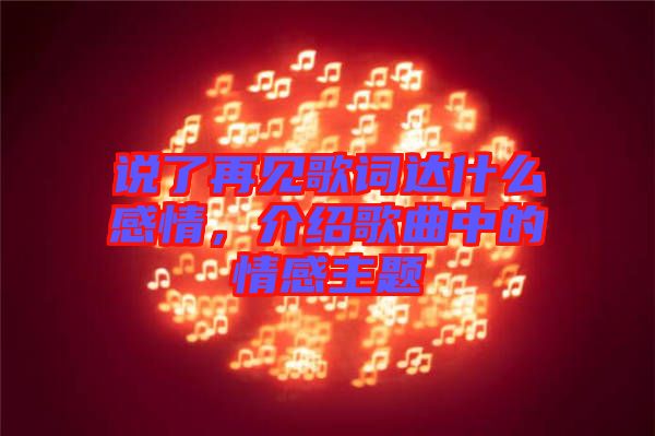 說了再見歌詞達(dá)什么感情，介紹歌曲中的情感主題
