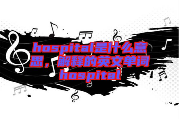 hospital是什么意思，解釋的英文單詞hospital