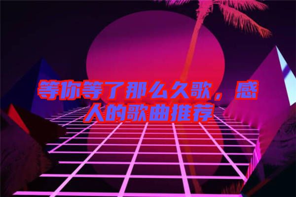 等你等了那么久歌，感人的歌曲推薦