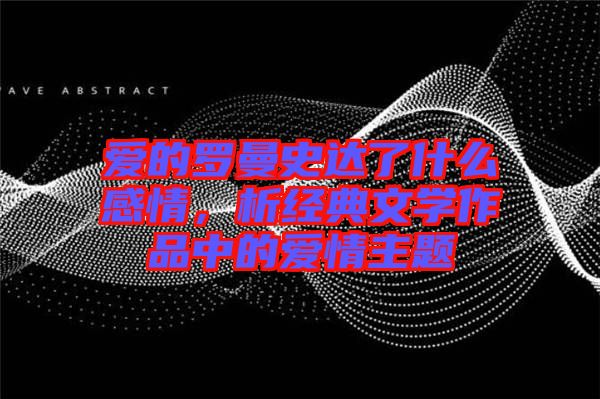 愛的羅曼史達了什么感情，析經典文學作品中的愛情主題
