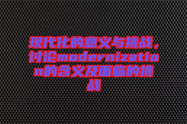現(xiàn)代化的意義與挑戰(zhàn)，討論modernization的含義及面臨的挑戰(zhàn)