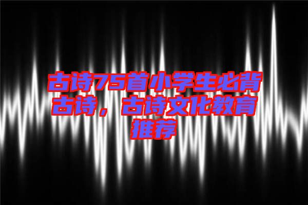 古詩(shī)75首小學(xué)生必背古詩(shī)，古詩(shī)文化教育推薦