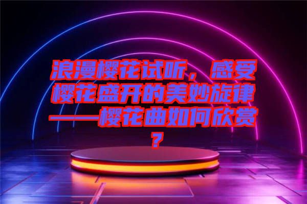 浪漫櫻花試聽(tīng)，感受櫻花盛開(kāi)的美妙旋律——櫻花曲如何欣賞？