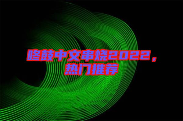 咚鼓中文串燒2022，熱門推薦