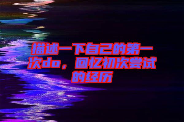 描述一下自己的第一次do，回憶初次嘗試的經(jīng)歷