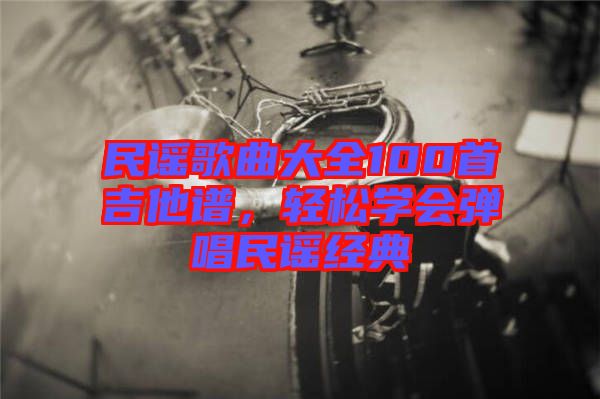 民謠歌曲大全100首吉他譜，輕松學(xué)會彈唱民謠經(jīng)典