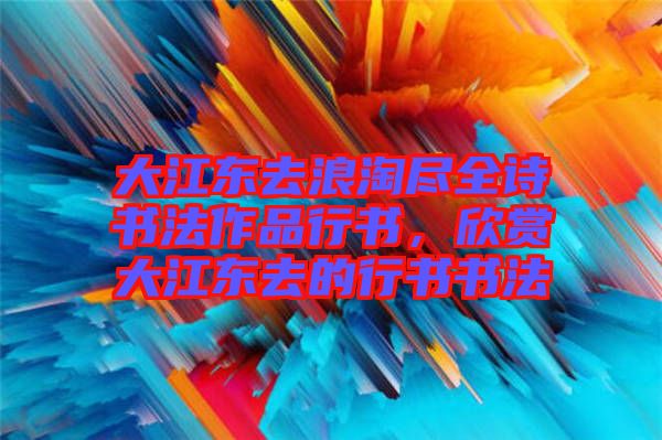 大江東去浪淘盡全詩(shī)書法作品行書，欣賞大江東去的行書書法