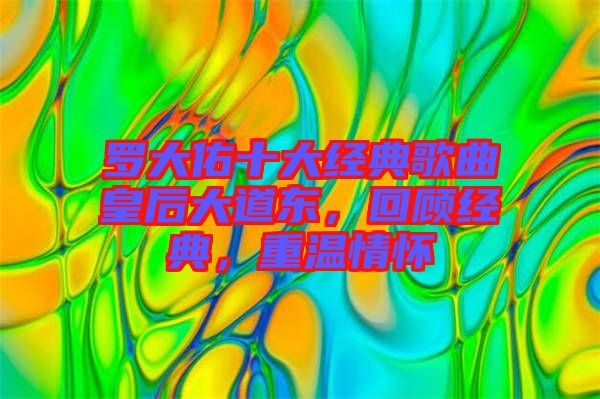 羅大佑十大經(jīng)典歌曲皇后大道東，回顧經(jīng)典，重溫情懷