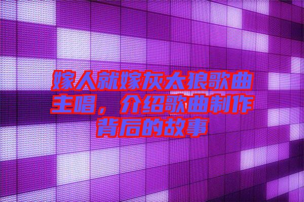 嫁人就嫁灰太狼歌曲主唱，介紹歌曲制作背后的故事