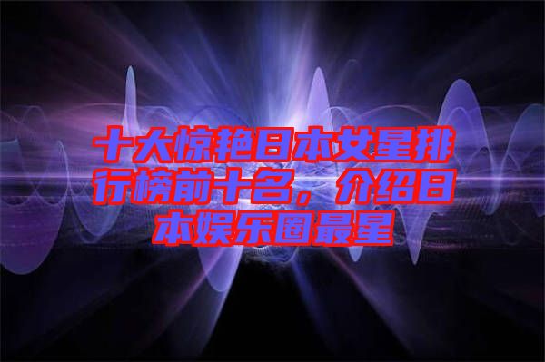 十大驚艷日本女星排行榜前十名，介紹日本娛樂圈最星