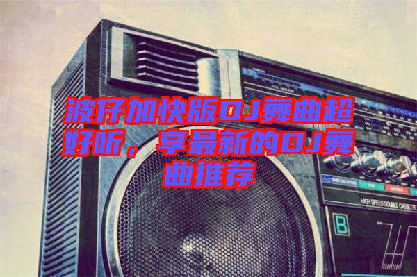 波仔加快版DJ舞曲超好聽，享最新的DJ舞曲推薦