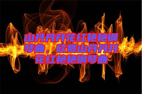 山丹丹開花紅艷艷鋼琴曲，欣賞山丹丹開花紅艷艷鋼琴曲