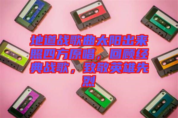 地道戰(zhàn)歌曲太陽出來照四方原唱，回顧經(jīng)典戰(zhàn)歌，致敬英雄先烈