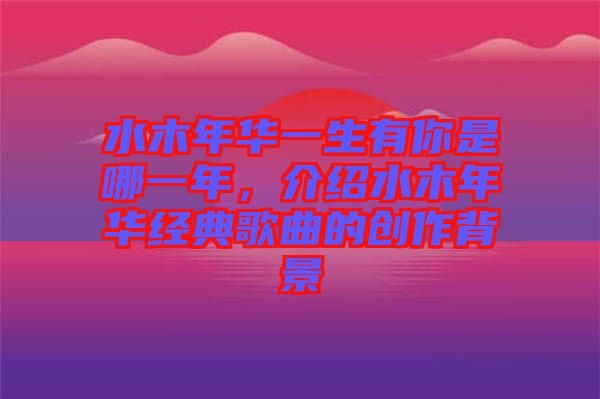 水木年華一生有你是哪一年，介紹水木年華經(jīng)典歌曲的創(chuàng)作背景