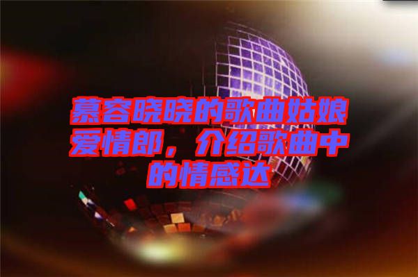 慕容曉曉的歌曲姑娘愛(ài)情郎，介紹歌曲中的情感達(dá)