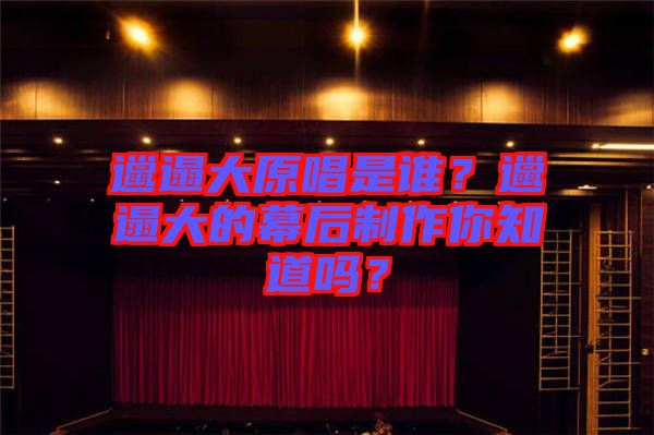 邋遢大原唱是誰？邋遢大的幕后制作你知道嗎？