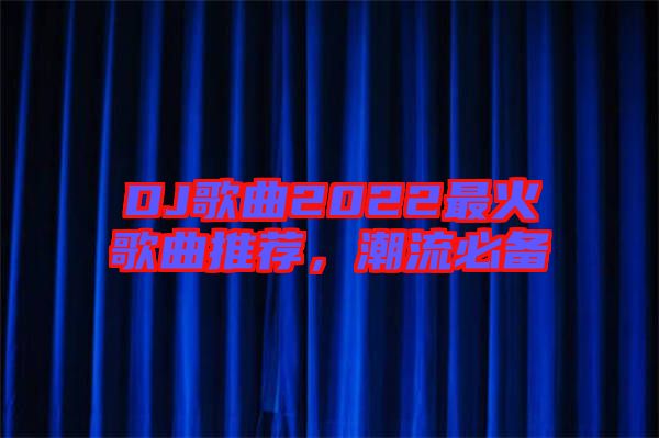 DJ歌曲2022最火歌曲推薦，潮流必備