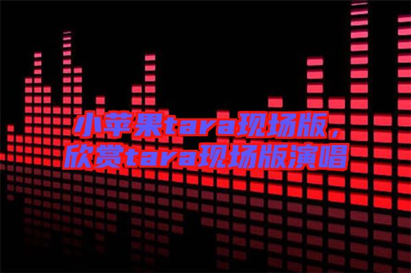 小蘋果tara現(xiàn)場版，欣賞tara現(xiàn)場版演唱