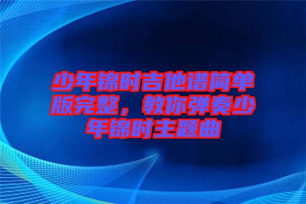 少年錦時(shí)吉他譜簡單版完整，教你彈奏少年錦時(shí)主題曲