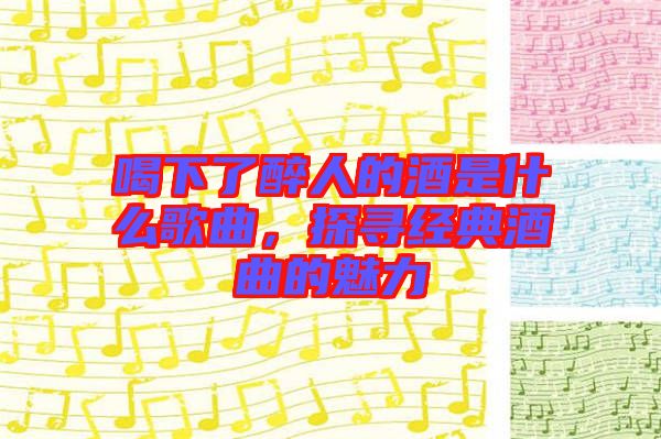 喝下了醉人的酒是什么歌曲，探尋經典酒曲的魅力
