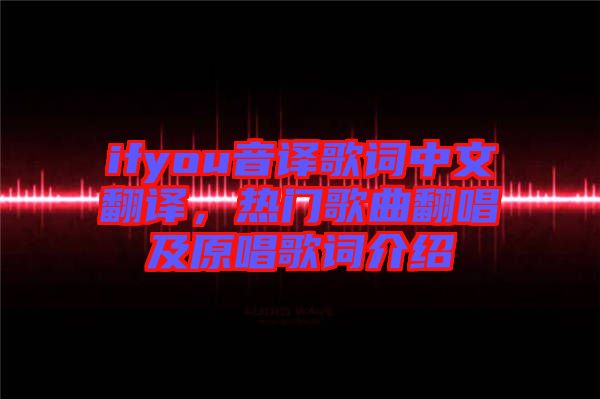 ifyou音譯歌詞中文翻譯，熱門歌曲翻唱及原唱歌詞介紹