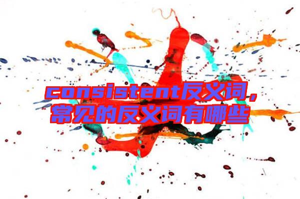 consistent反義詞，常見的反義詞有哪些