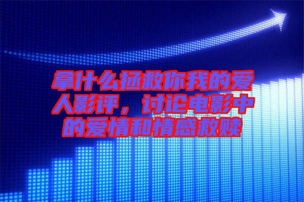 拿什么拯救你我的愛人影評，討論電影中的愛情和情感救贖