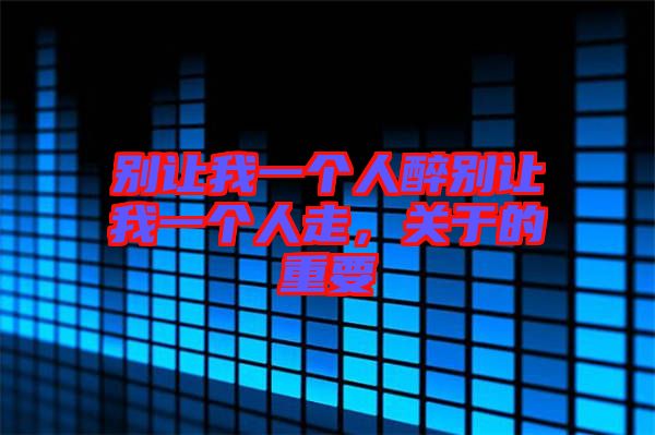 別讓我一個人醉別讓我一個人走，關于的重要