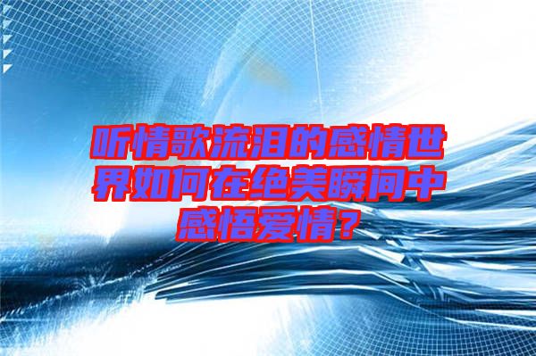 聽(tīng)情歌流淚的感情世界如何在絕美瞬間中感悟愛(ài)情？