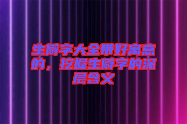 生僻字大全帶好寓意的，挖掘生僻字的深層含義