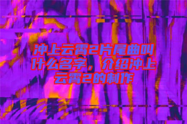沖上云霄2片尾曲叫什么名字，介紹沖上云霄2的制作