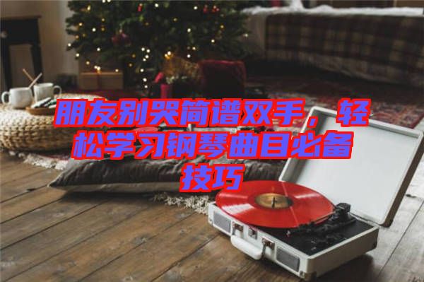 朋友別哭簡譜雙手，輕松學(xué)習(xí)鋼琴曲目必備技巧